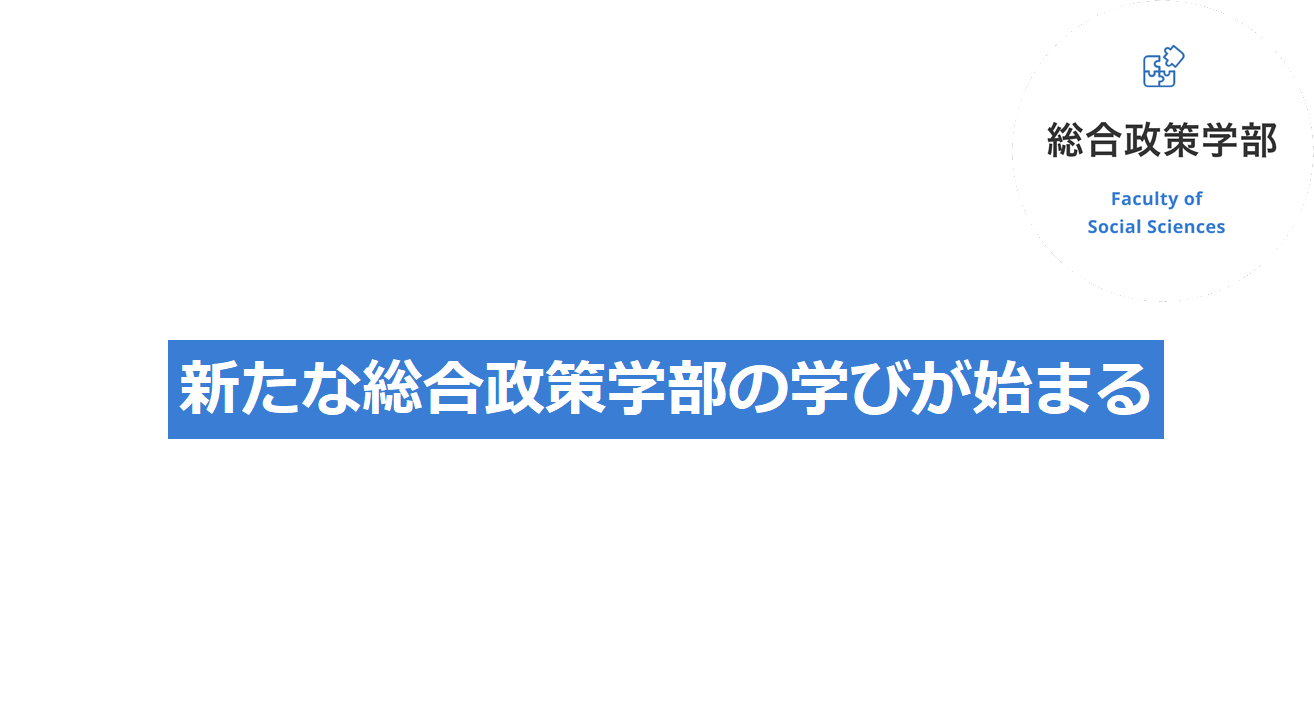 総合政策学部　Faculty of Social Sciences　「総合的な教養」と「実践力」を養い、将来の可能性を広げるカリキュラム