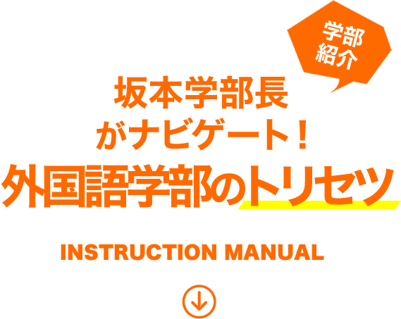 学部紹介　坂本学部長と金田一先生がナビゲート！外国語学部のトリセツ　INSTRUCTION MANUAL