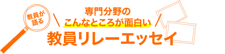 教員が語る専門分野のこんなところが面白い 教員リレーエッセイ