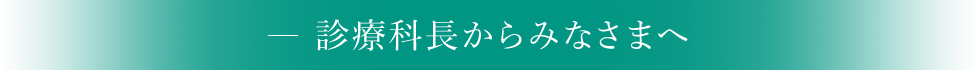 診療科長からみなさまへ