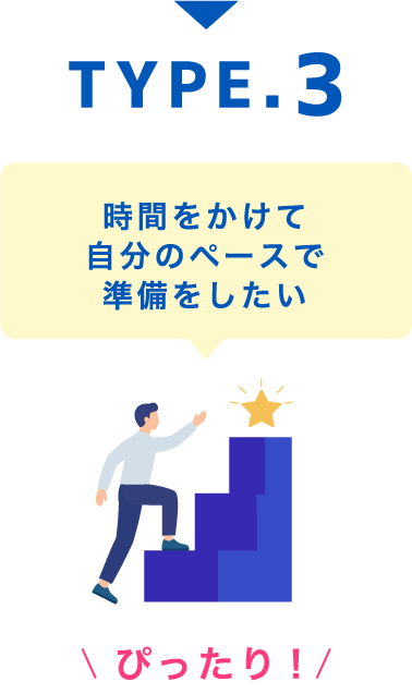 TYPE.3 時間をかけて自分のペースで準備をしたい