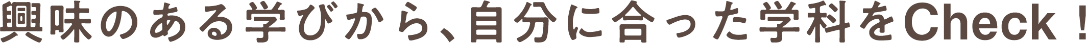 興味のある学びから、自分に合った学科をCheck!